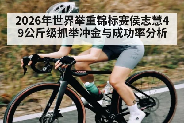 2026年世界举重锦标赛侯志慧49公斤级抓举冲金与成功率分析